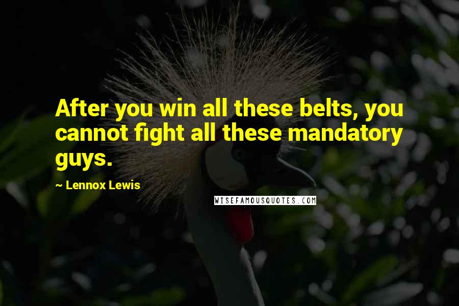 Lennox Lewis Quotes: After you win all these belts, you cannot fight all these mandatory guys.