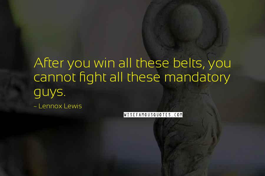 Lennox Lewis Quotes: After you win all these belts, you cannot fight all these mandatory guys.
