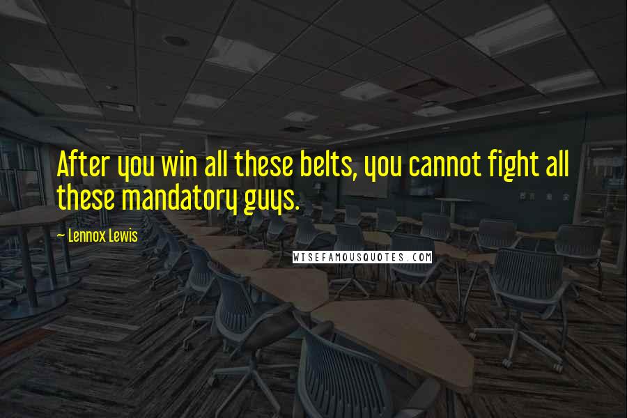 Lennox Lewis Quotes: After you win all these belts, you cannot fight all these mandatory guys.