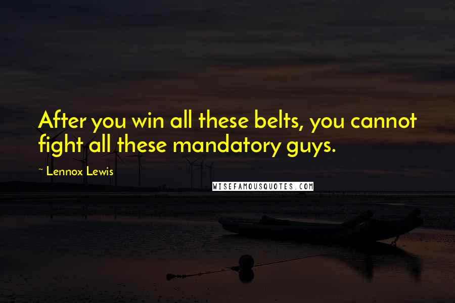 Lennox Lewis Quotes: After you win all these belts, you cannot fight all these mandatory guys.