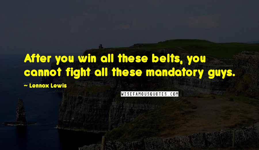 Lennox Lewis Quotes: After you win all these belts, you cannot fight all these mandatory guys.