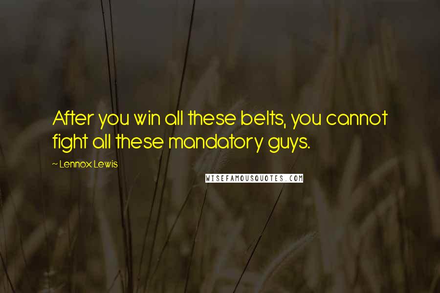 Lennox Lewis Quotes: After you win all these belts, you cannot fight all these mandatory guys.