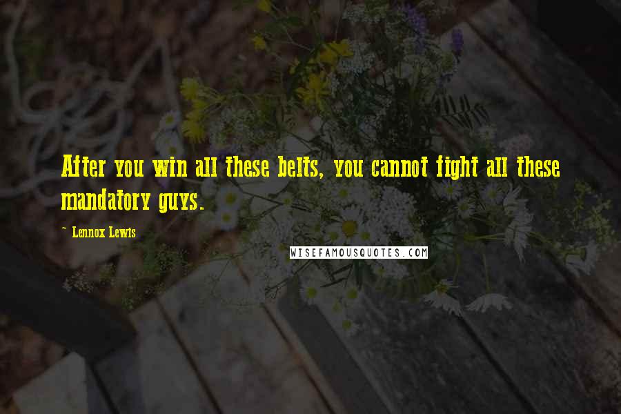 Lennox Lewis Quotes: After you win all these belts, you cannot fight all these mandatory guys.