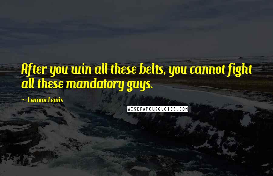 Lennox Lewis Quotes: After you win all these belts, you cannot fight all these mandatory guys.