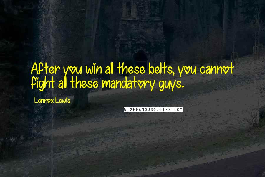 Lennox Lewis Quotes: After you win all these belts, you cannot fight all these mandatory guys.