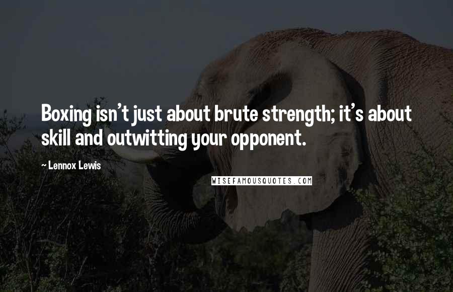 Lennox Lewis Quotes: Boxing isn't just about brute strength; it's about skill and outwitting your opponent.
