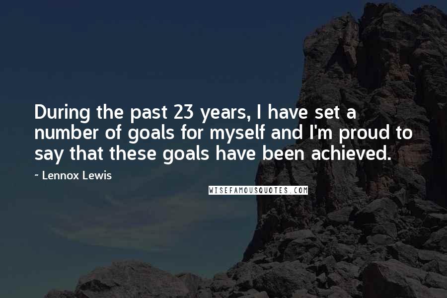 Lennox Lewis Quotes: During the past 23 years, I have set a number of goals for myself and I'm proud to say that these goals have been achieved.