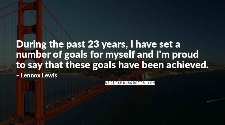 Lennox Lewis Quotes: During the past 23 years, I have set a number of goals for myself and I'm proud to say that these goals have been achieved.