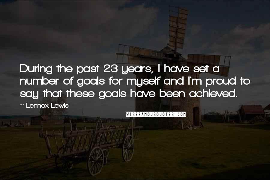 Lennox Lewis Quotes: During the past 23 years, I have set a number of goals for myself and I'm proud to say that these goals have been achieved.