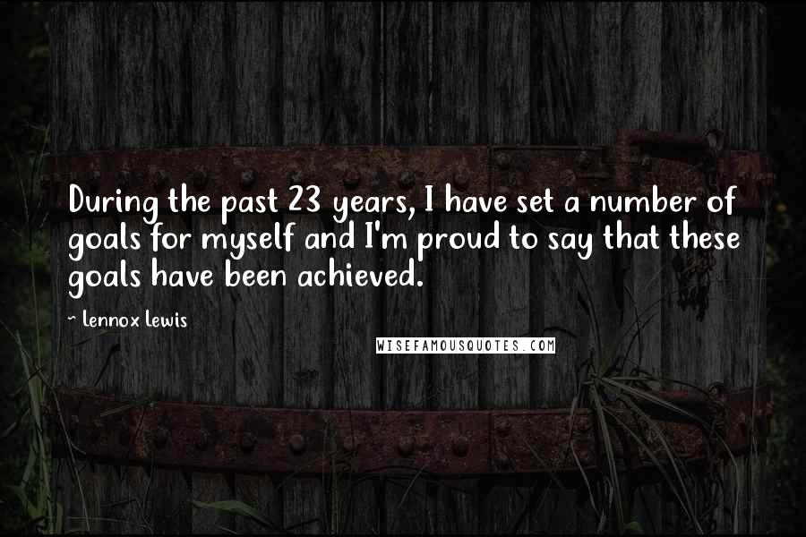 Lennox Lewis Quotes: During the past 23 years, I have set a number of goals for myself and I'm proud to say that these goals have been achieved.