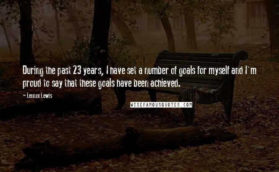 Lennox Lewis Quotes: During the past 23 years, I have set a number of goals for myself and I'm proud to say that these goals have been achieved.