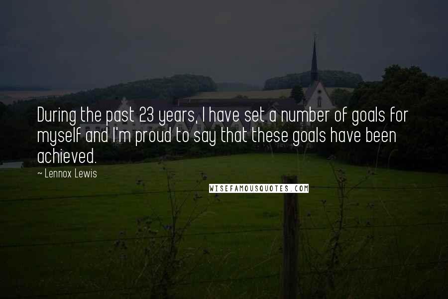 Lennox Lewis Quotes: During the past 23 years, I have set a number of goals for myself and I'm proud to say that these goals have been achieved.