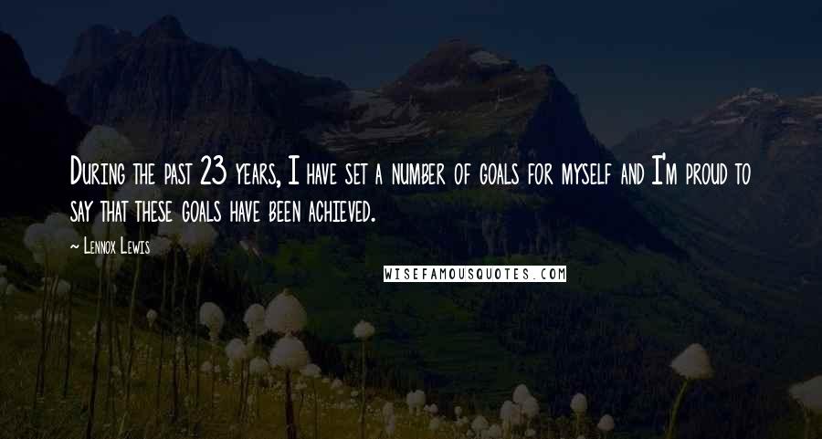 Lennox Lewis Quotes: During the past 23 years, I have set a number of goals for myself and I'm proud to say that these goals have been achieved.