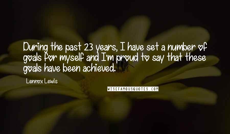 Lennox Lewis Quotes: During the past 23 years, I have set a number of goals for myself and I'm proud to say that these goals have been achieved.