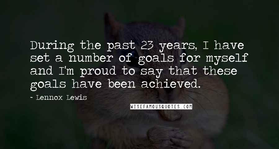 Lennox Lewis Quotes: During the past 23 years, I have set a number of goals for myself and I'm proud to say that these goals have been achieved.