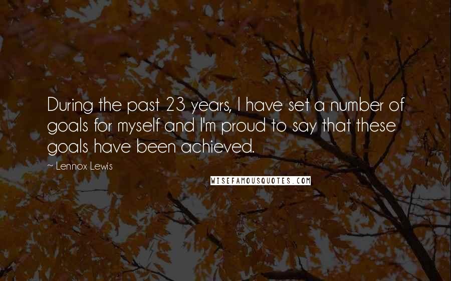 Lennox Lewis Quotes: During the past 23 years, I have set a number of goals for myself and I'm proud to say that these goals have been achieved.