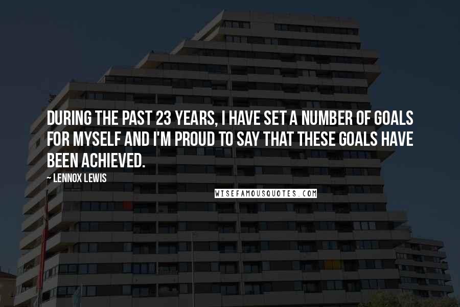 Lennox Lewis Quotes: During the past 23 years, I have set a number of goals for myself and I'm proud to say that these goals have been achieved.