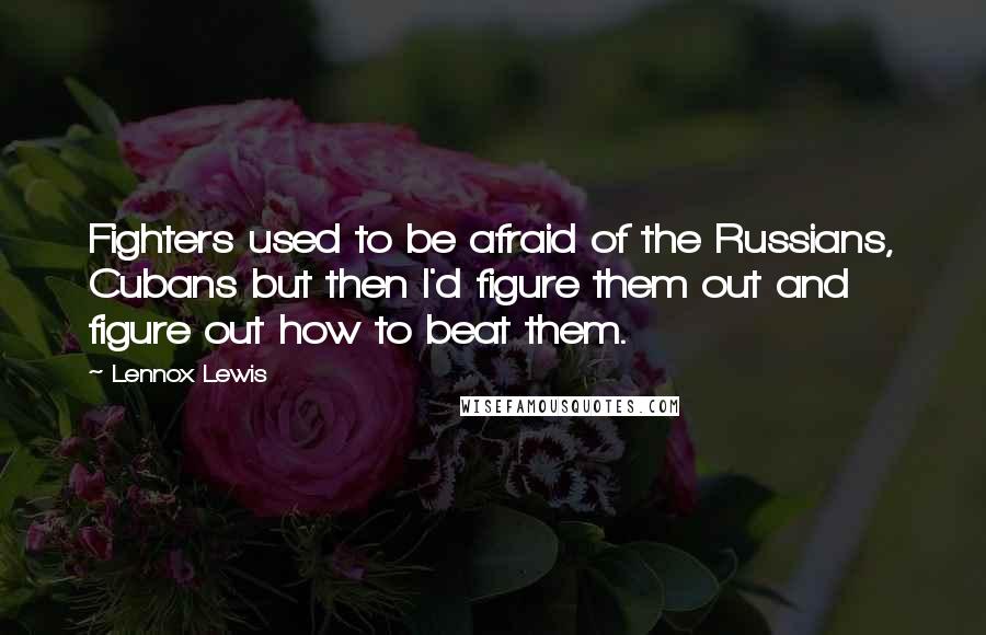 Lennox Lewis Quotes: Fighters used to be afraid of the Russians, Cubans but then I'd figure them out and figure out how to beat them.