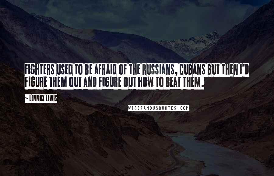 Lennox Lewis Quotes: Fighters used to be afraid of the Russians, Cubans but then I'd figure them out and figure out how to beat them.