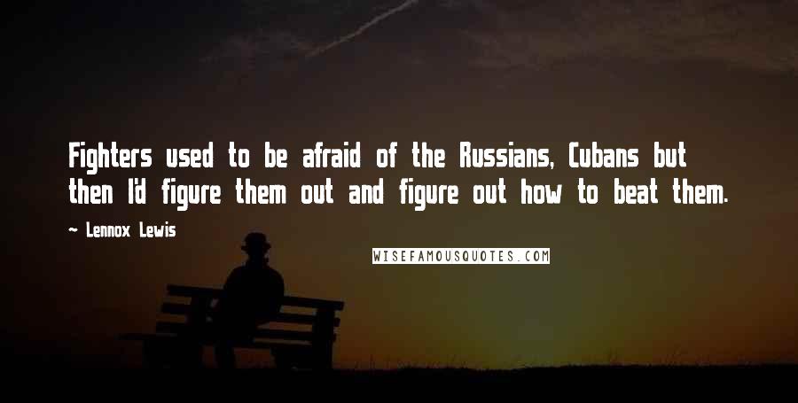 Lennox Lewis Quotes: Fighters used to be afraid of the Russians, Cubans but then I'd figure them out and figure out how to beat them.