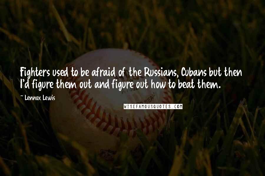 Lennox Lewis Quotes: Fighters used to be afraid of the Russians, Cubans but then I'd figure them out and figure out how to beat them.