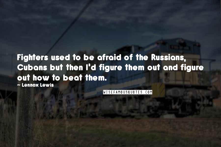 Lennox Lewis Quotes: Fighters used to be afraid of the Russians, Cubans but then I'd figure them out and figure out how to beat them.