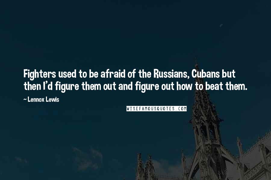 Lennox Lewis Quotes: Fighters used to be afraid of the Russians, Cubans but then I'd figure them out and figure out how to beat them.