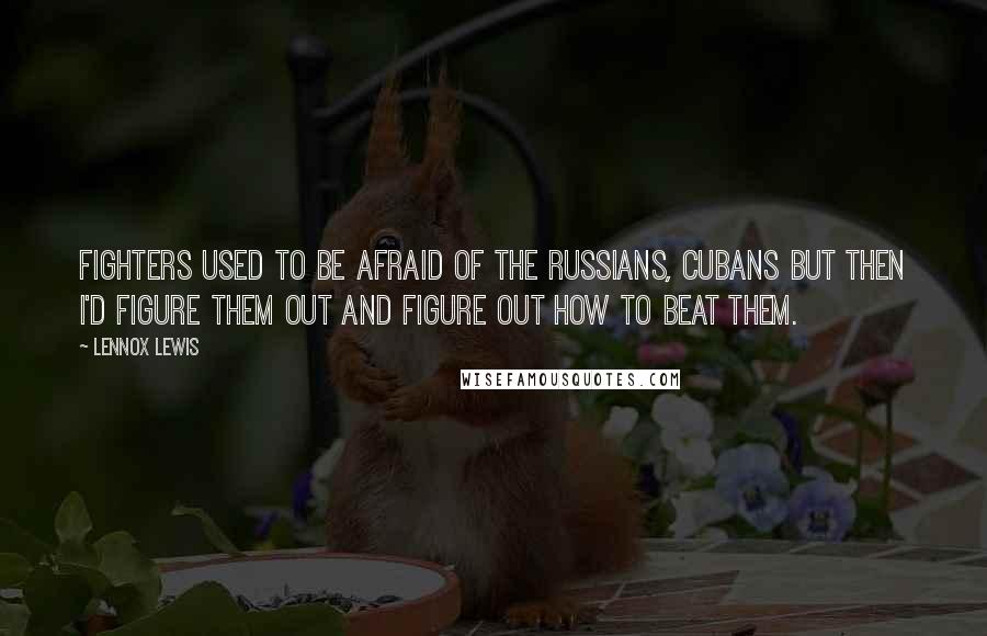 Lennox Lewis Quotes: Fighters used to be afraid of the Russians, Cubans but then I'd figure them out and figure out how to beat them.