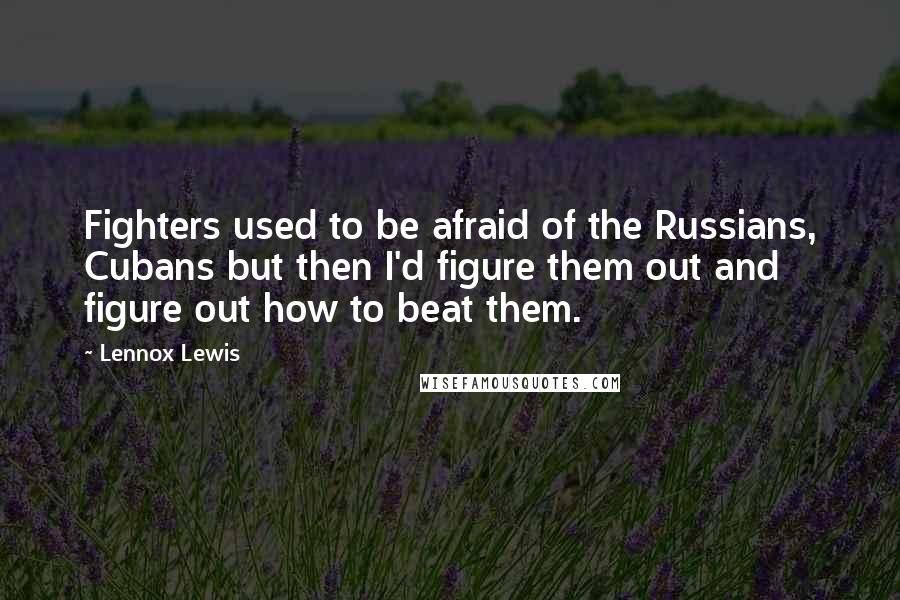 Lennox Lewis Quotes: Fighters used to be afraid of the Russians, Cubans but then I'd figure them out and figure out how to beat them.