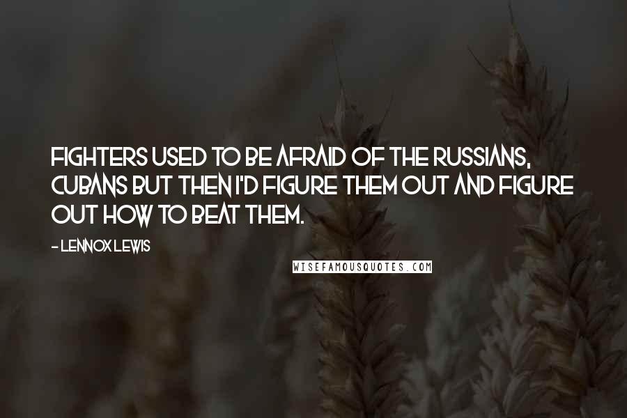 Lennox Lewis Quotes: Fighters used to be afraid of the Russians, Cubans but then I'd figure them out and figure out how to beat them.