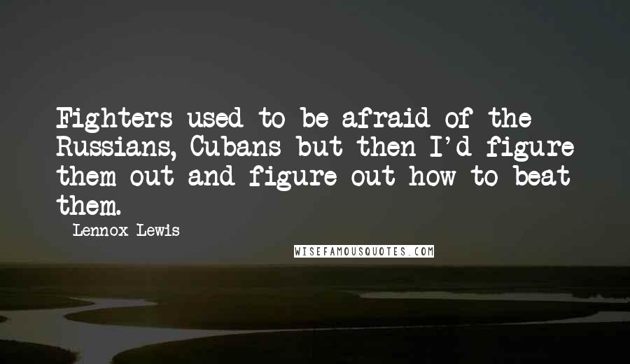 Lennox Lewis Quotes: Fighters used to be afraid of the Russians, Cubans but then I'd figure them out and figure out how to beat them.