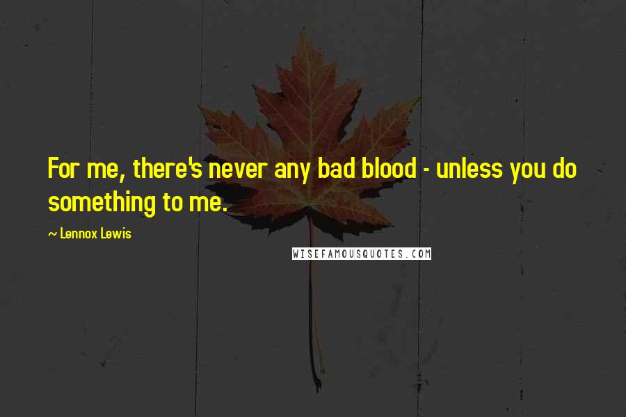 Lennox Lewis Quotes: For me, there's never any bad blood - unless you do something to me.