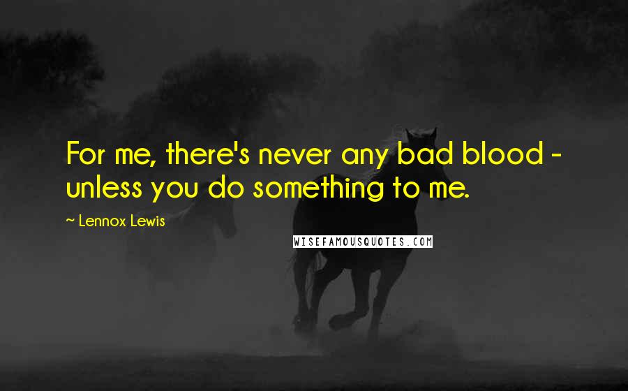 Lennox Lewis Quotes: For me, there's never any bad blood - unless you do something to me.