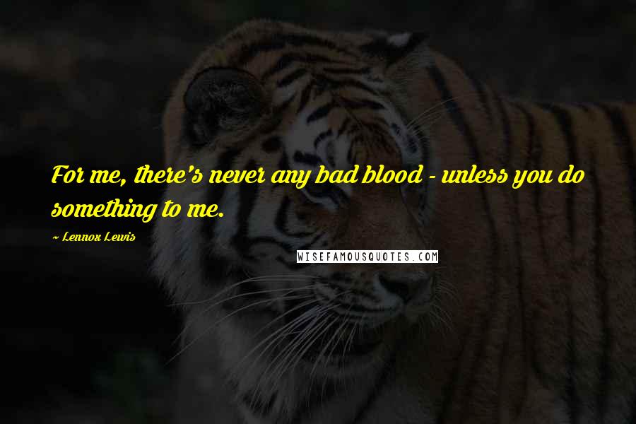 Lennox Lewis Quotes: For me, there's never any bad blood - unless you do something to me.