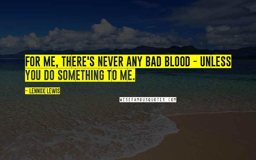 Lennox Lewis Quotes: For me, there's never any bad blood - unless you do something to me.