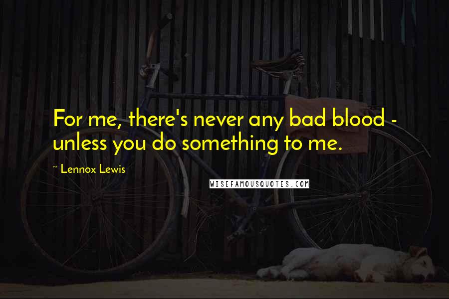 Lennox Lewis Quotes: For me, there's never any bad blood - unless you do something to me.