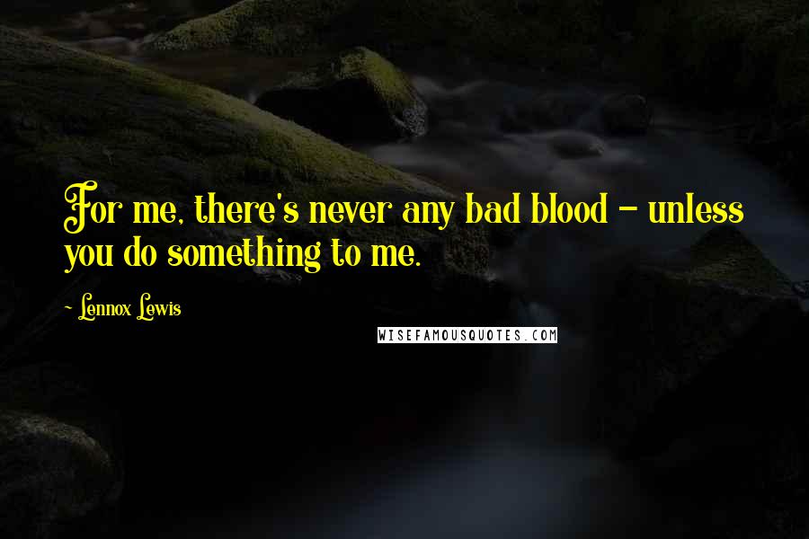 Lennox Lewis Quotes: For me, there's never any bad blood - unless you do something to me.