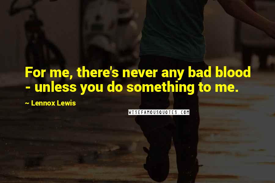 Lennox Lewis Quotes: For me, there's never any bad blood - unless you do something to me.