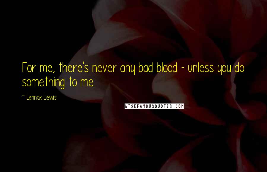 Lennox Lewis Quotes: For me, there's never any bad blood - unless you do something to me.