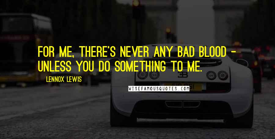 Lennox Lewis Quotes: For me, there's never any bad blood - unless you do something to me.