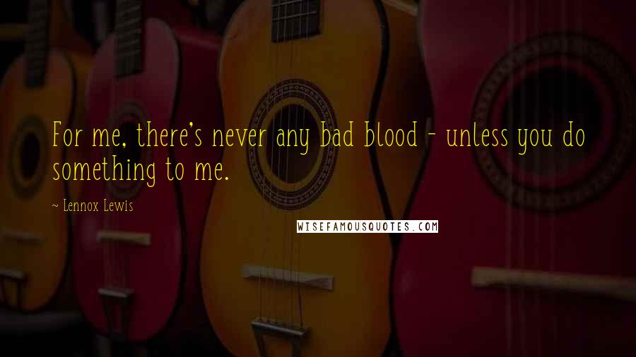 Lennox Lewis Quotes: For me, there's never any bad blood - unless you do something to me.