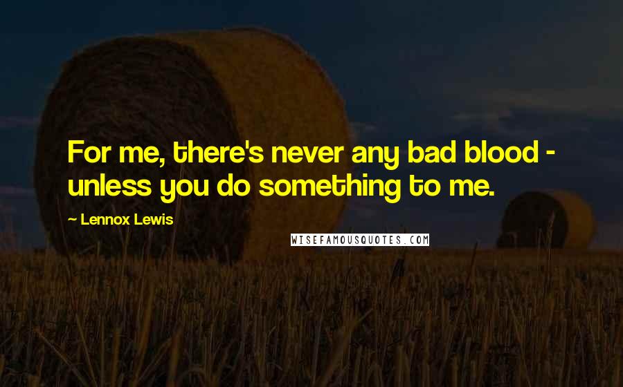 Lennox Lewis Quotes: For me, there's never any bad blood - unless you do something to me.