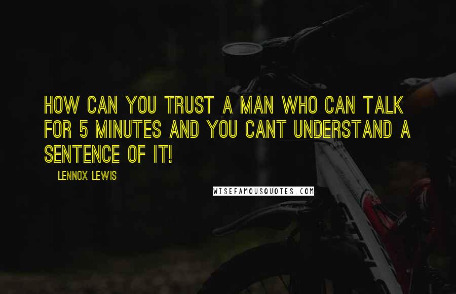 Lennox Lewis Quotes: How can you trust a man who can talk for 5 minutes and you cant understand a sentence of it!