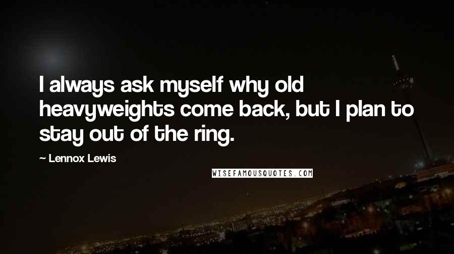 Lennox Lewis Quotes: I always ask myself why old heavyweights come back, but I plan to stay out of the ring.