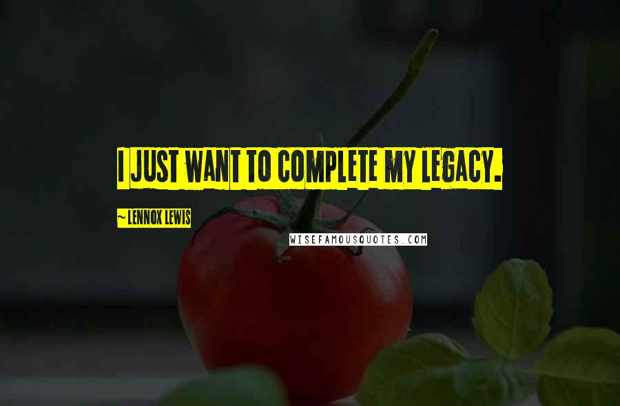 Lennox Lewis Quotes: I just want to complete my legacy.