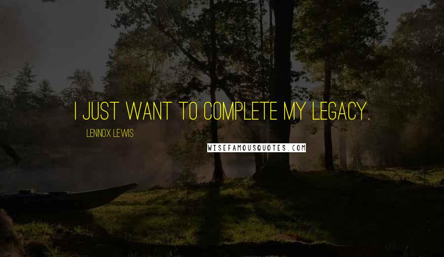 Lennox Lewis Quotes: I just want to complete my legacy.