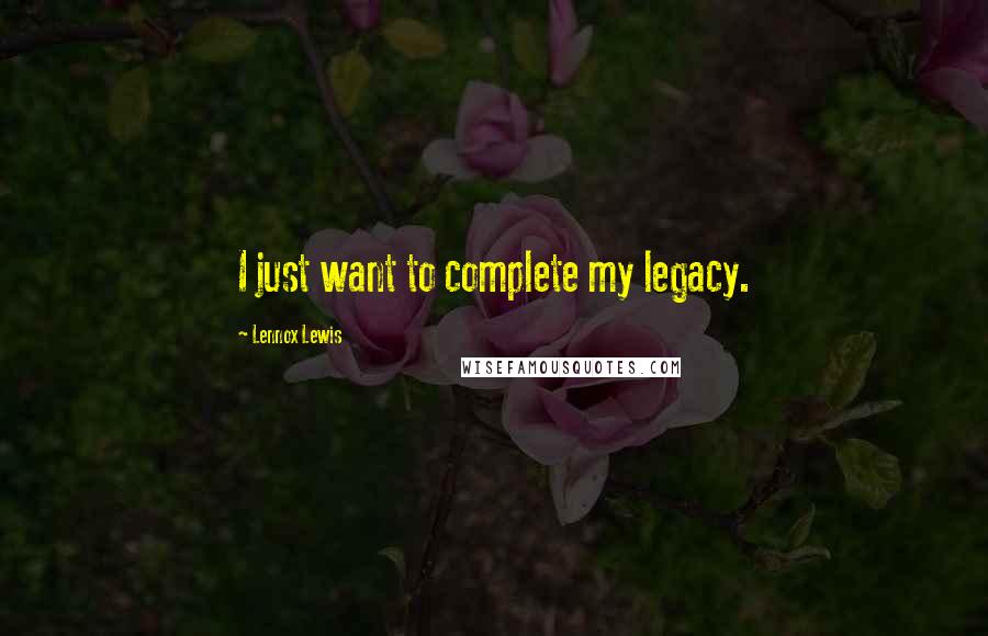 Lennox Lewis Quotes: I just want to complete my legacy.