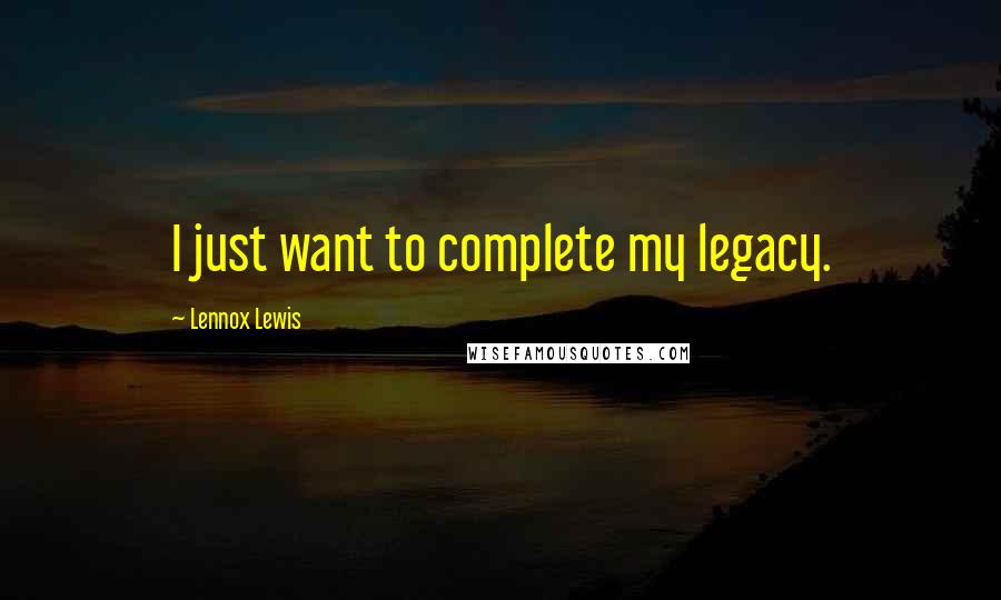 Lennox Lewis Quotes: I just want to complete my legacy.