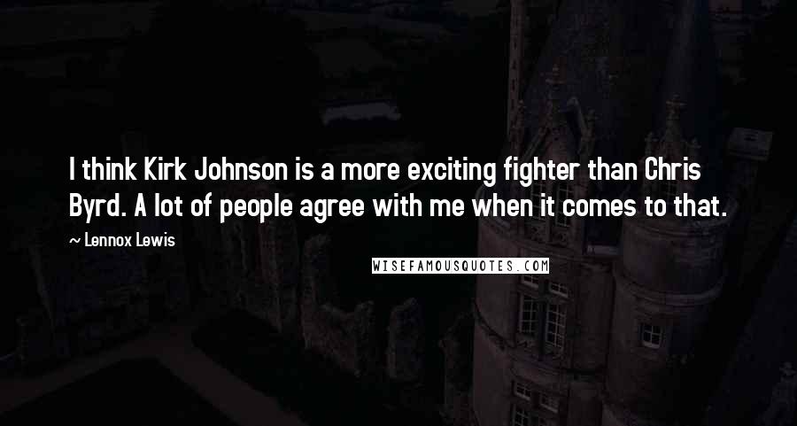 Lennox Lewis Quotes: I think Kirk Johnson is a more exciting fighter than Chris Byrd. A lot of people agree with me when it comes to that.