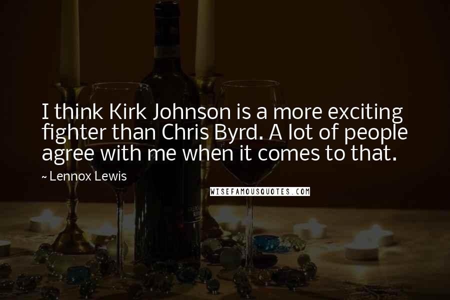 Lennox Lewis Quotes: I think Kirk Johnson is a more exciting fighter than Chris Byrd. A lot of people agree with me when it comes to that.